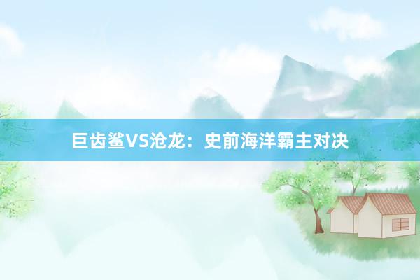 巨齿鲨VS沧龙:史前海洋霸主对决